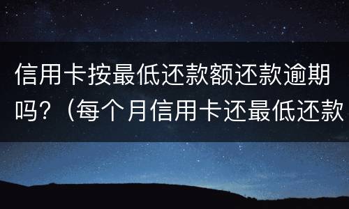信用卡按最低还款额还款逾期吗?（每个月信用卡还最低还款额算是逾期吗）