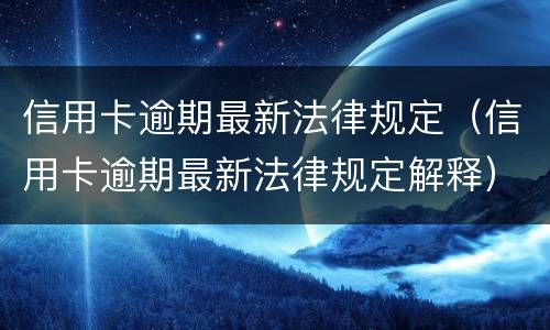 信用卡逾期最新法律规定（信用卡逾期最新法律规定解释）