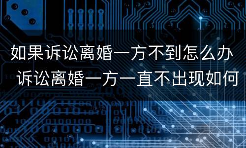 如果诉讼离婚一方不到怎么办 诉讼离婚一方一直不出现如何处理