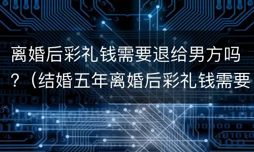 离婚后彩礼钱需要退给男方吗?（结婚五年离婚后彩礼钱需要退给男方吗）