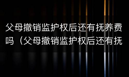 父母撤销监护权后还有抚养费吗（父母撤销监护权后还有抚养费吗怎么办）