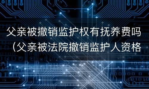 父亲被撤销监护权有抚养费吗（父亲被法院撤销监护人资格后是否应当继续支付抚养费）