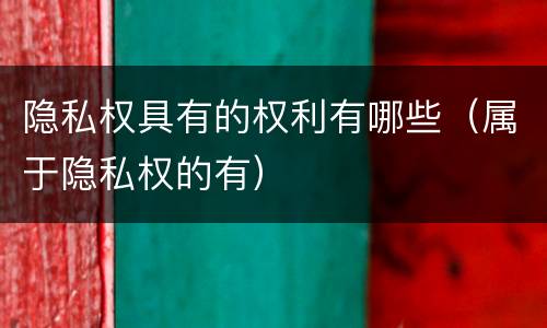 隐私权具有的权利有哪些（属于隐私权的有）