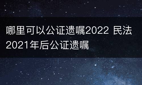 哪里可以公证遗嘱2022 民法 2021年后公证遗嘱
