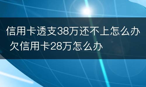 信用卡透支38万还不上怎么办 欠信用卡28万怎么办