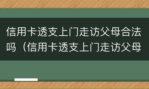 信用卡透支上门走访父母合法吗（信用卡透支上门走访父母合法吗）