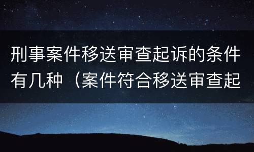 刑事案件移送审查起诉的条件有几种（案件符合移送审查起诉的条件）