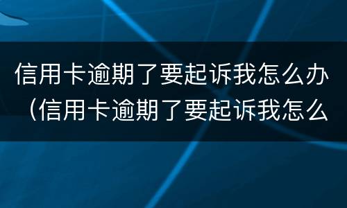 信用卡逾期了要起诉我怎么办（信用卡逾期了要起诉我怎么办呢）