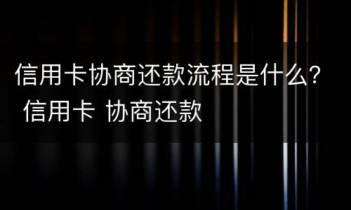 信用卡协商还款流程是什么？ 信用卡 协商还款
