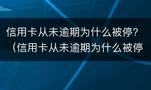 信用卡从未逾期为什么被停？（信用卡从未逾期为什么被停）