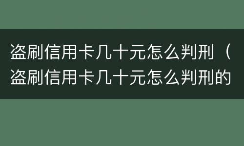 盗刷信用卡几十元怎么判刑（盗刷信用卡几十元怎么判刑的）