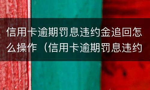 信用卡逾期罚息违约金追回怎么操作（信用卡逾期罚息违约金追回怎么操作的）
