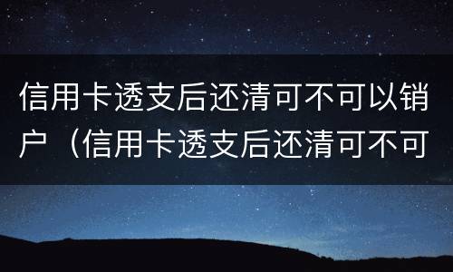 信用卡透支后还清可不可以销户（信用卡透支后还清可不可以销户了）