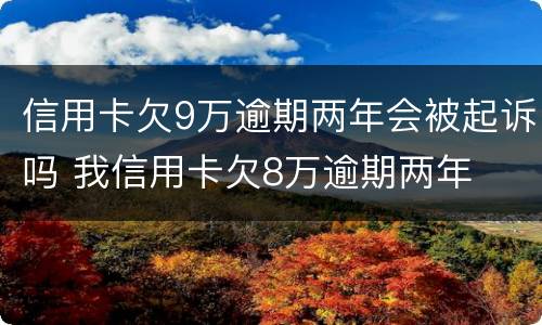信用卡欠9万逾期两年会被起诉吗 我信用卡欠8万逾期两年
