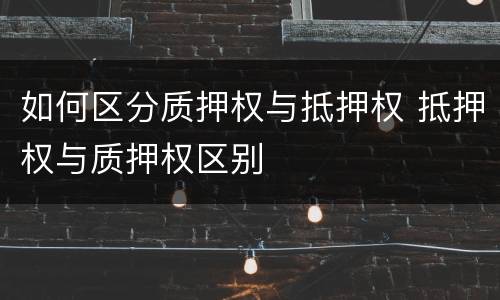 如何区分质押权与抵押权 抵押权与质押权区别