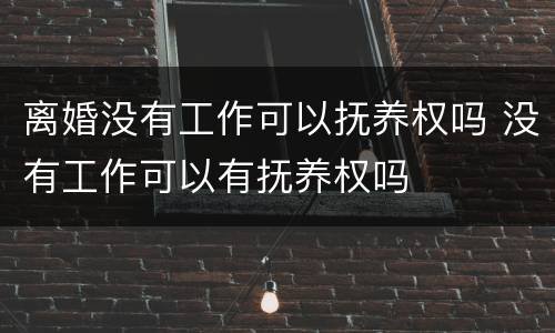 离婚没有工作可以抚养权吗 没有工作可以有抚养权吗