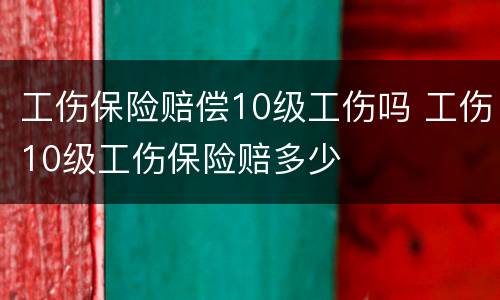 工伤保险赔偿10级工伤吗 工伤10级工伤保险赔多少