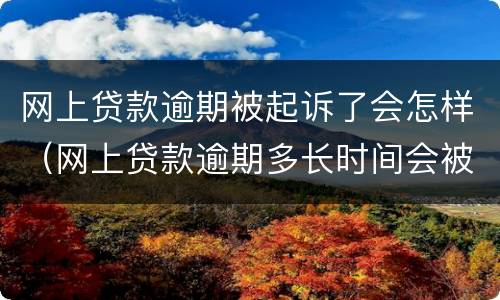 网上贷款逾期被起诉了会怎样（网上贷款逾期多长时间会被起诉）