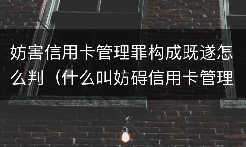 妨害信用卡管理罪构成既遂怎么判（什么叫妨碍信用卡管理罪）