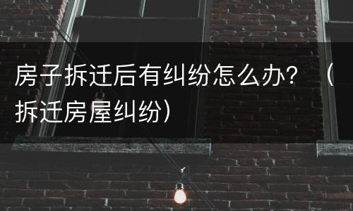 房子拆迁后有纠纷怎么办？（拆迁房屋纠纷）