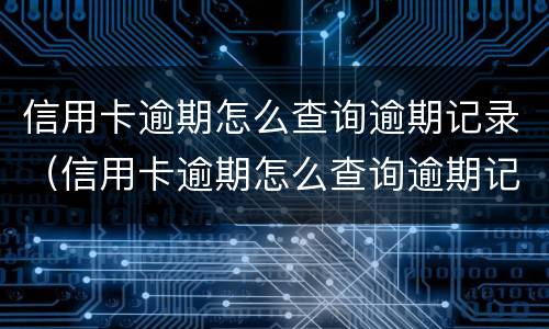 信用卡逾期怎么查询逾期记录（信用卡逾期怎么查询逾期记录呢）