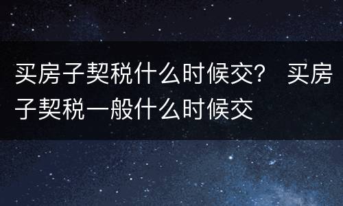 买房子契税什么时候交？ 买房子契税一般什么时候交