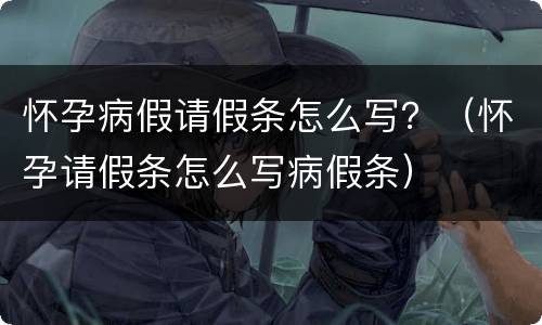 怀孕病假请假条怎么写？（怀孕请假条怎么写病假条）
