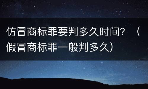 仿冒商标罪要判多久时间？（假冒商标罪一般判多久）