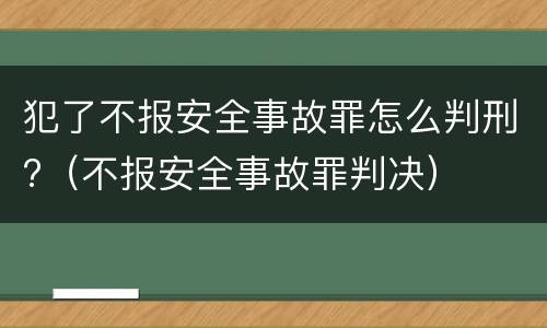 犯了不报安全事故罪怎么判刑?（不报安全事故罪判决）