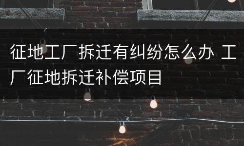 征地工厂拆迁有纠纷怎么办 工厂征地拆迁补偿项目