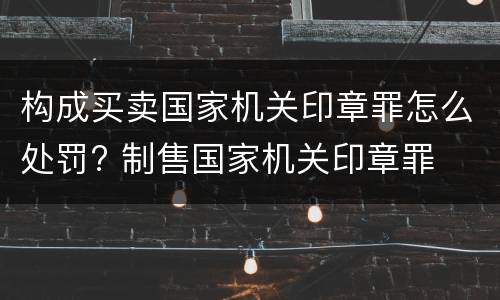 构成买卖国家机关印章罪怎么处罚? 制售国家机关印章罪