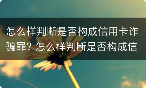 怎么样判断是否构成信用卡诈骗罪? 怎么样判断是否构成信用卡诈骗罪行为