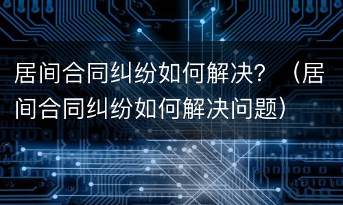 居间合同纠纷如何解决？（居间合同纠纷如何解决问题）