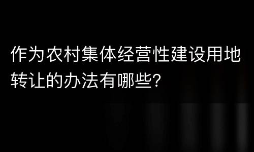 作为农村集体经营性建设用地转让的办法有哪些？