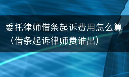 委托律师借条起诉费用怎么算（借条起诉律师费谁出）