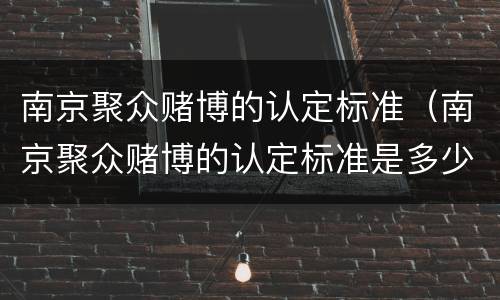 南京聚众赌博的认定标准（南京聚众赌博的认定标准是多少）