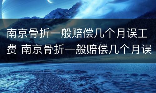 南京骨折一般赔偿几个月误工费 南京骨折一般赔偿几个月误工费多少钱