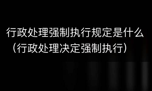 行政处理强制执行规定是什么（行政处理决定强制执行）