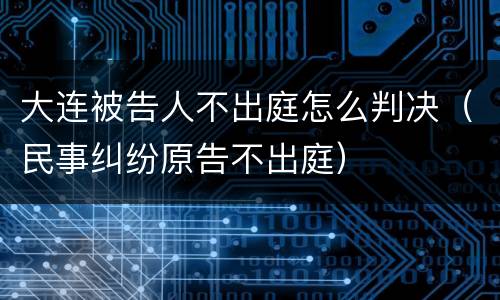 大连被告人不出庭怎么判决（民事纠纷原告不出庭）