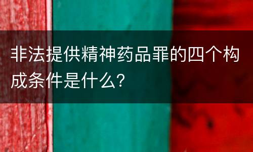 非法提供精神药品罪的四个构成条件是什么？