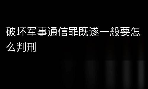破坏军事通信罪既遂一般要怎么判刑