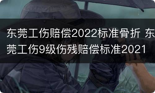 东莞工伤赔偿2022标准骨折 东莞工伤9级伤残赔偿标准2021