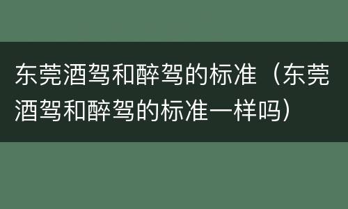 东莞酒驾和醉驾的标准（东莞酒驾和醉驾的标准一样吗）