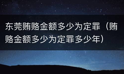 东莞贿赂金额多少为定罪（贿赂金额多少为定罪多少年）