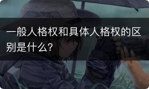 一般人格权和具体人格权的区别是什么？