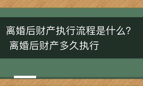 离婚后财产执行流程是什么？ 离婚后财产多久执行