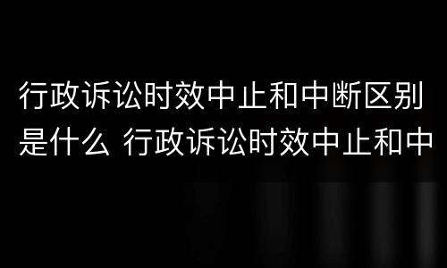 行政诉讼时效中止和中断区别是什么 行政诉讼时效中止和中断区别是什么呢