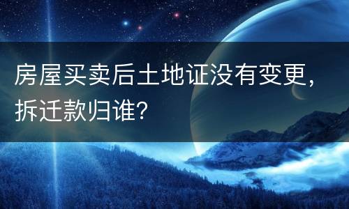 房屋买卖后土地证没有变更，拆迁款归谁？