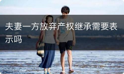 夫妻一方放弃产权继承需要表示吗
