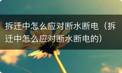 拆迁中怎么应对断水断电（拆迁中怎么应对断水断电的）